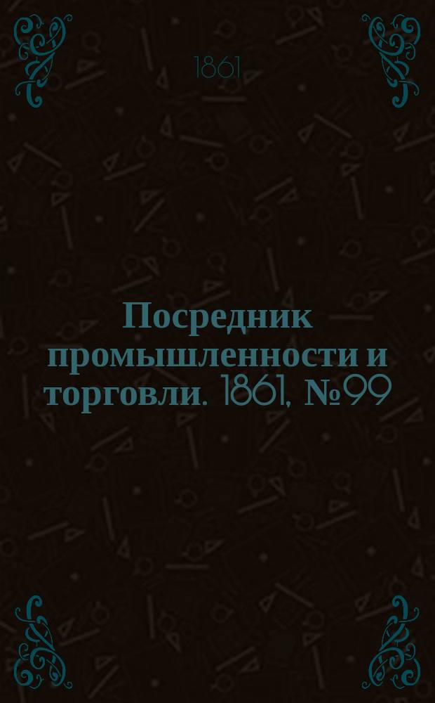 Посредник промышленности и торговли. 1861, №99 (29 апр.)