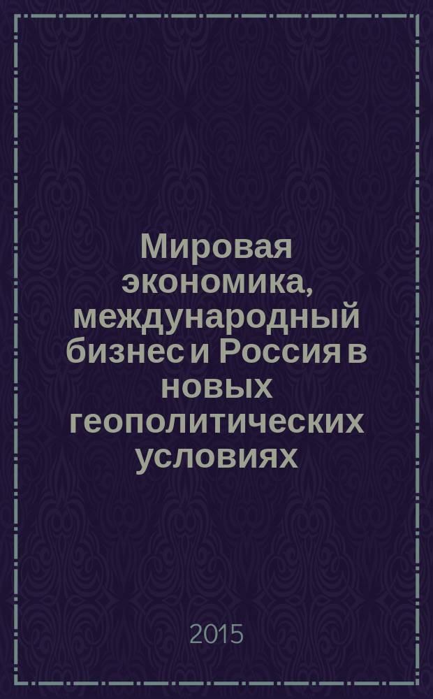 Мировая экономика, международный бизнес и Россия в новых геополитических условиях = Global economy, international business and Russia in new geopolitical environment : сборник научных трудов международной научно-практической конференции (Екатеринбург, 23 апреля 2015 г.)