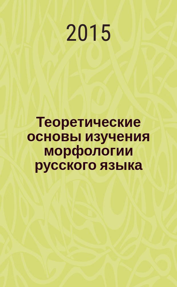 Теоретические основы изучения морфологии русского языка : учебное пособие : для студентов направления подготовки "Педагогическое образование", "Психолого-педагогическое образование"