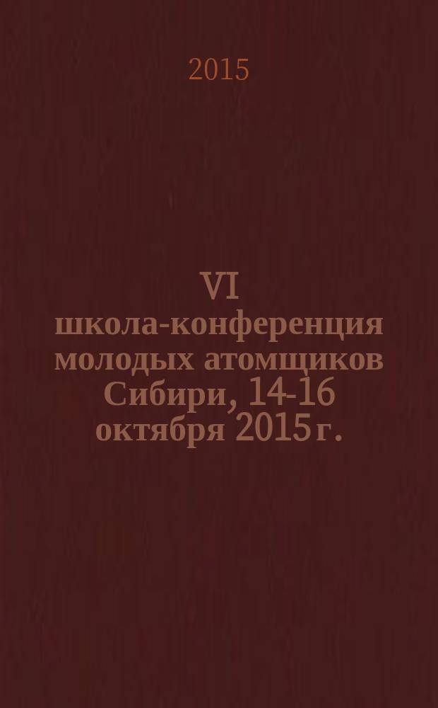 VI школа-конференция молодых атомщиков Сибири, 14-16 октября 2015 г. : сборник тезисов докладов