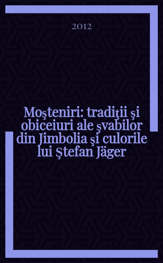 Moşteniri : tradiţii şi obiceiuri ale şvabilor din Jimbolia şi culorile lui Ştefan Jäger = Наследство.