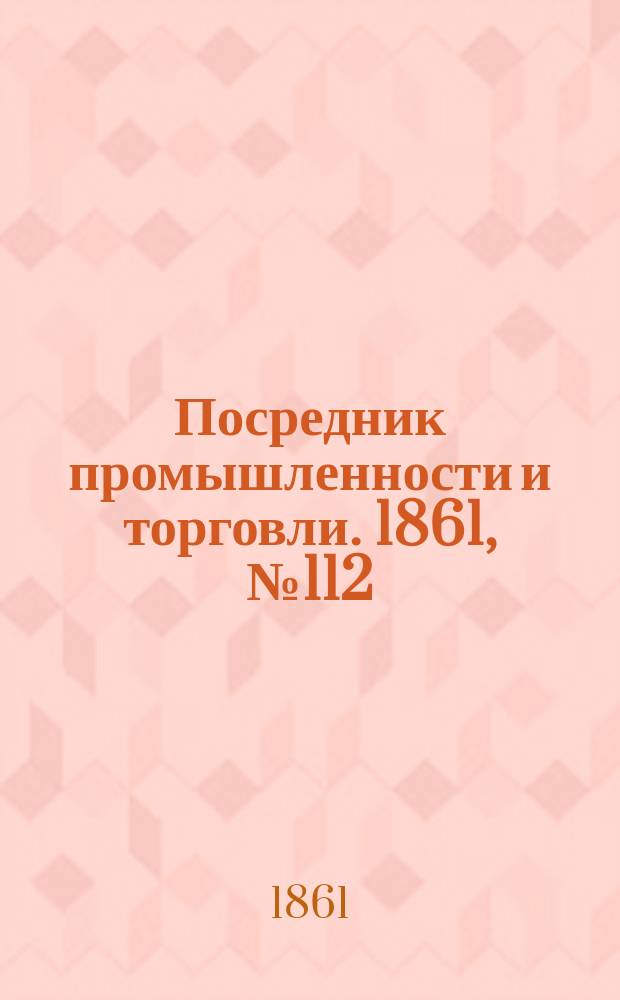 Посредник промышленности и торговли. 1861, №112 (14 мая)