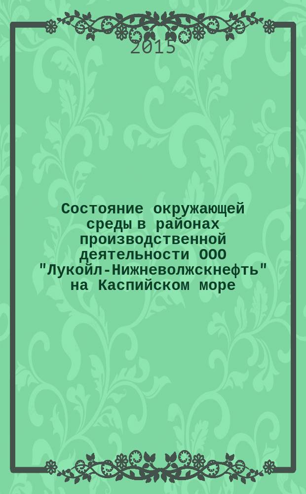 Состояние окружающей среды в районах производственной деятельности ООО "Лукойл-Нижневолжскнефть" на Каспийском море ... : обзор : сборник статей