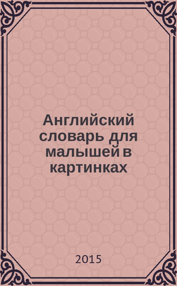 Английский словарь для малышей в картинках : 4-6 лет : для дошкольного возраста : для занятий взрослых с детьми (текст читают взрослые)