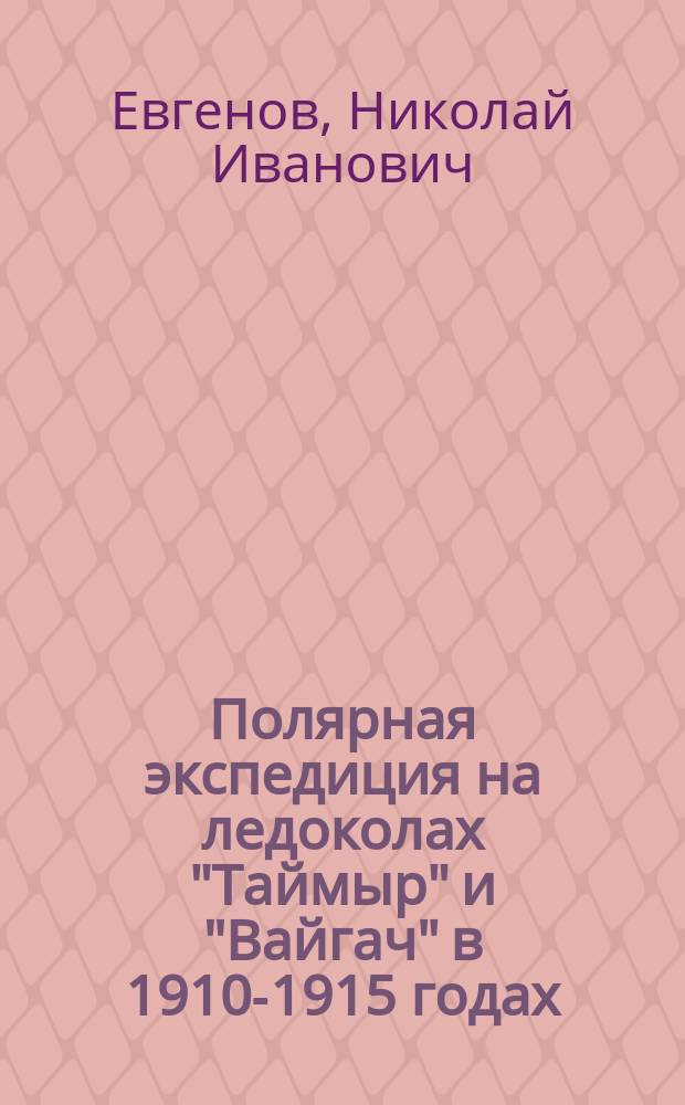 Полярная экспедиция на ледоколах "Таймыр" и "Вайгач" в 1910-1915 годах : материалы о подготовке и проведении Гидрографической экспедиции Северного Ледовитого океана (ГЭСЛО) 1910-1915 годов
