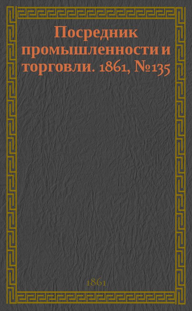 Посредник промышленности и торговли. 1861, №135 (10 июня)