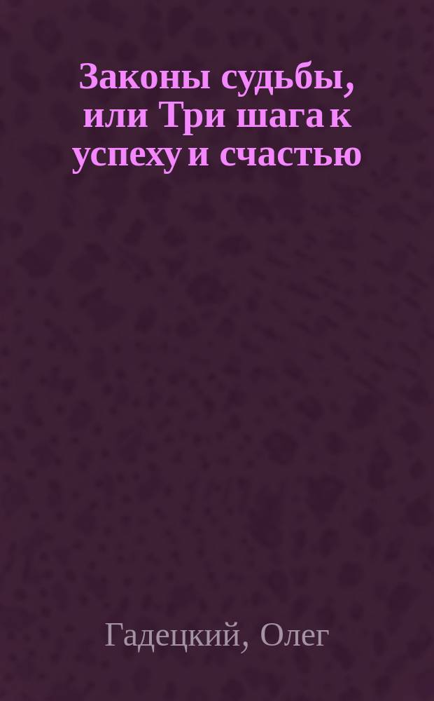 Законы судьбы, или Три шага к успеху и счастью = [эффективная практика для всех основных сфер человеческой жизни : семья, бизнес, карьера, здоровье, взаимоотношения : 20 лет опыта, 40 психологических упражнений, 5 миллионов последователей
