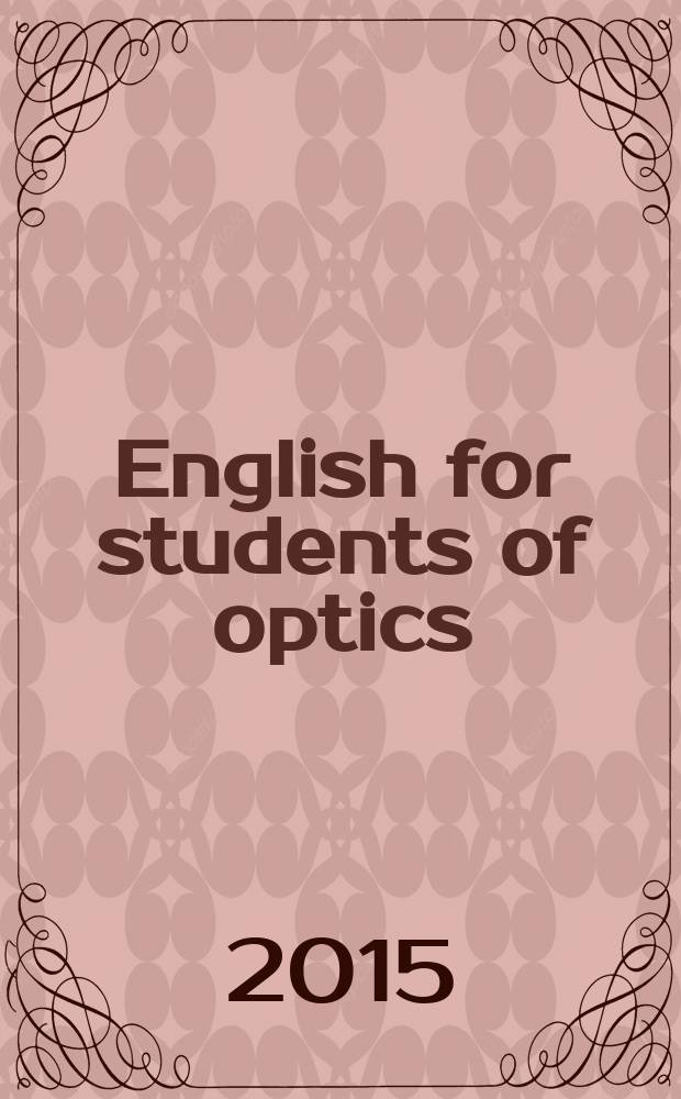 English for students of optics : учебник для студентов, обучающихся по специальности и направлениям в области оптики и оптико-электронных систем : для студентов 3 курса и магистрантов первого года обучения по специальности "Лазерные и оптико-электронные системы", продолжающих изучение английского языка