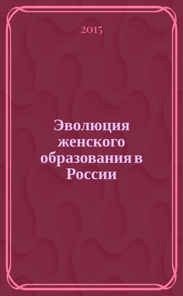Эволюция женского образования в России : государственная политика и общественная инициатива (конец XVIII - начало XX вв.)