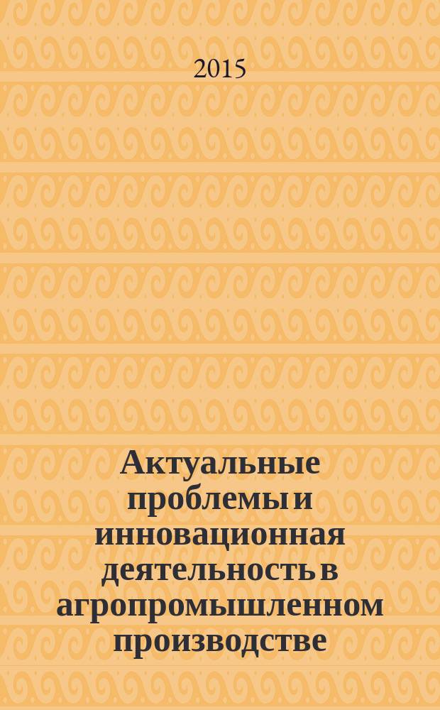 Актуальные проблемы и инновационная деятельность в агропромышленном производстве : (материалы международной научно-практической конференции, 28-29 января 2015 г., г. Курск). (Ч. 3)