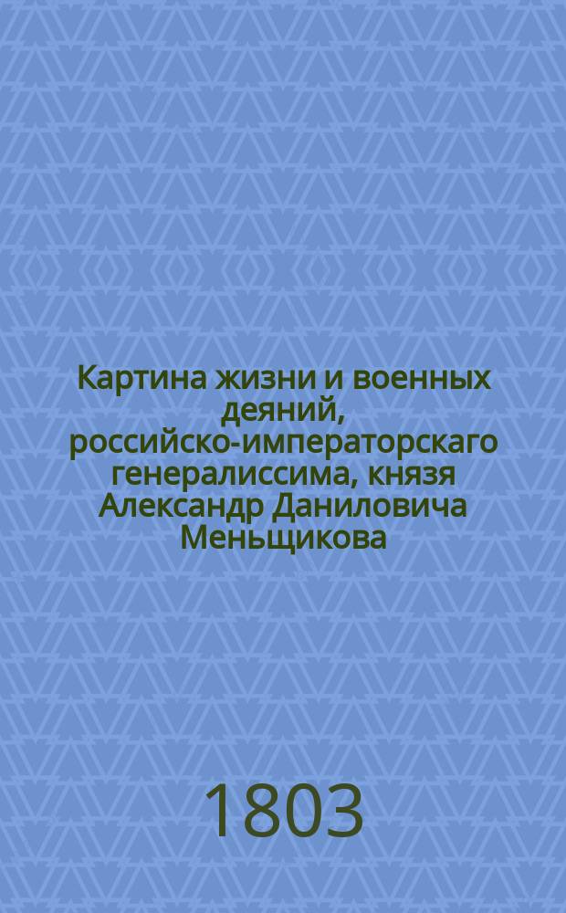 Картина жизни и военных деяний, российско-императорскаго генералиссима, князя Александр Даниловича Меньщикова, фаворита Петра Великаго. Ч. 1