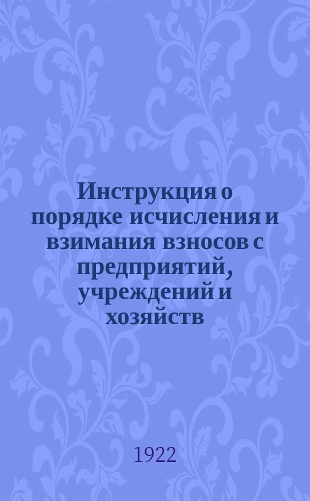 Инструкция о порядке исчисления и взимания взносов с предприятий, учреждений и хозяйств, привлеченных к социальному страхованию : (от Наркомсобеса)