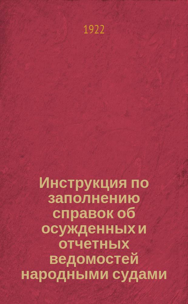 Инструкция по заполнению справок об осужденных и отчетных ведомостей народными судами, советами народных судей, народными следователями и революционными трибуналами : От Нар. Комиссариата юстиции