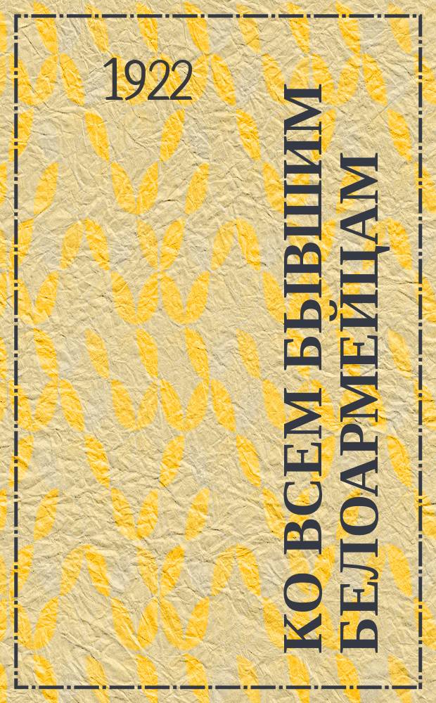Ко всем бывшим белоармейцам (офицерам и солдатам), ко всем гражданам, имеющим родственников, знакомых и прочих в рядах Белой Армии (от Комэвакбел) : (Читайте приказ Военсовета НРА и Флота № 319)