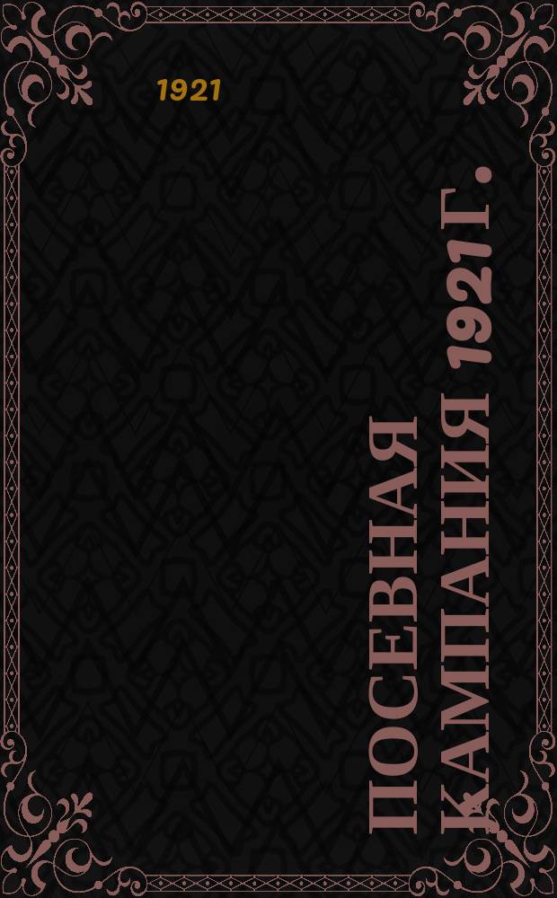 Посевная кампания 1921 г. : Сб. материалов, постановлений, распоряжений и инструкций центр. и мест. власти по организации засева 1921 г