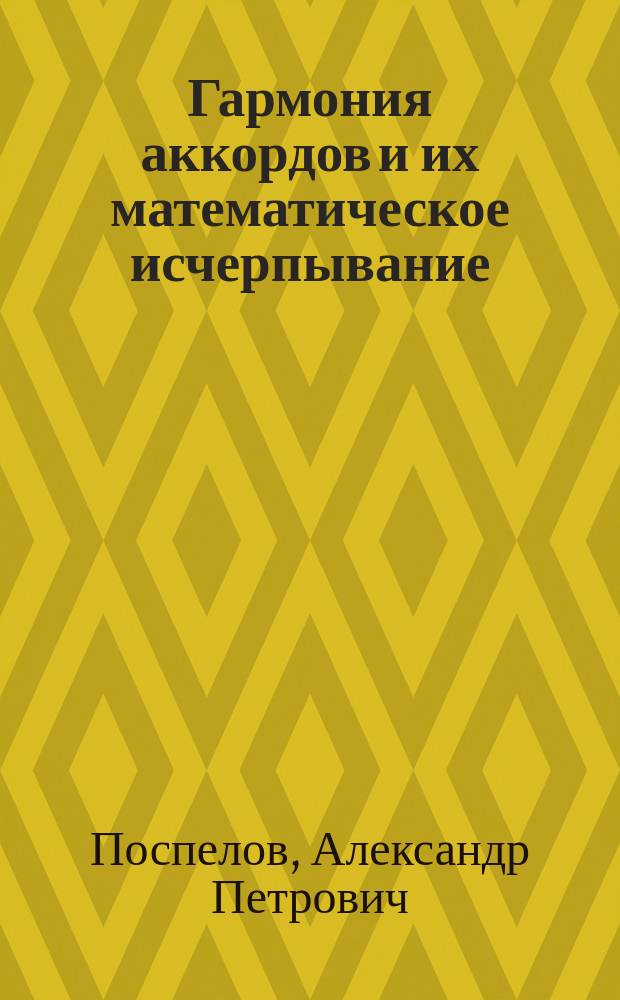 Гармония аккордов и их математическое исчерпывание : Опыт приложения законов физики и математики к теории гармонии аккордов и их модуляций