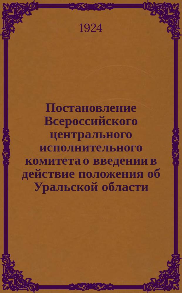 Постановление Всероссийского центрального исполнительного комитета о введении в действие положения об Уральской области. Положение об Уральской области : (Опубликовано в "Известия ЦИК Союза ССР и ВЦИК" № 253, от 4 нояб. 1923 г.)