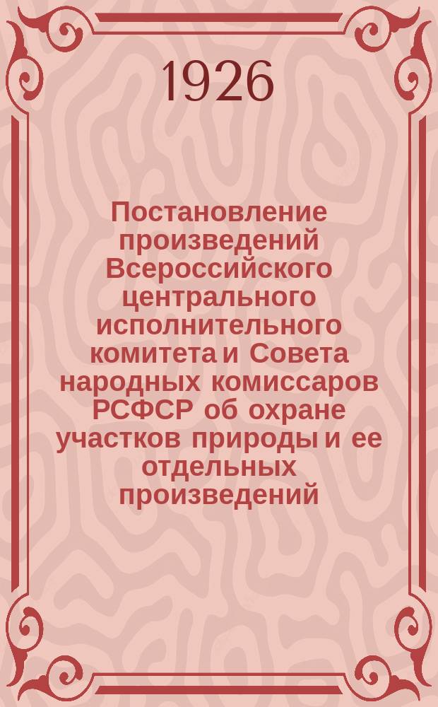 Постановление произведений Всероссийского центрального исполнительного комитета и Совета народных комиссаров РСФСР об охране участков природы и ее отдельных произведений : От 5 окт. 1925 г
