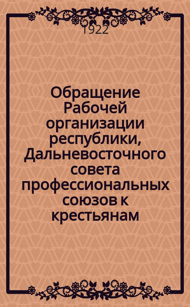 Обращение Рабочей организации республики, Дальневосточного совета профессиональных союзов к крестьянам : "Товарищи крестьяне! 25 июня - первый день выборов в Народное Собрание республики..."