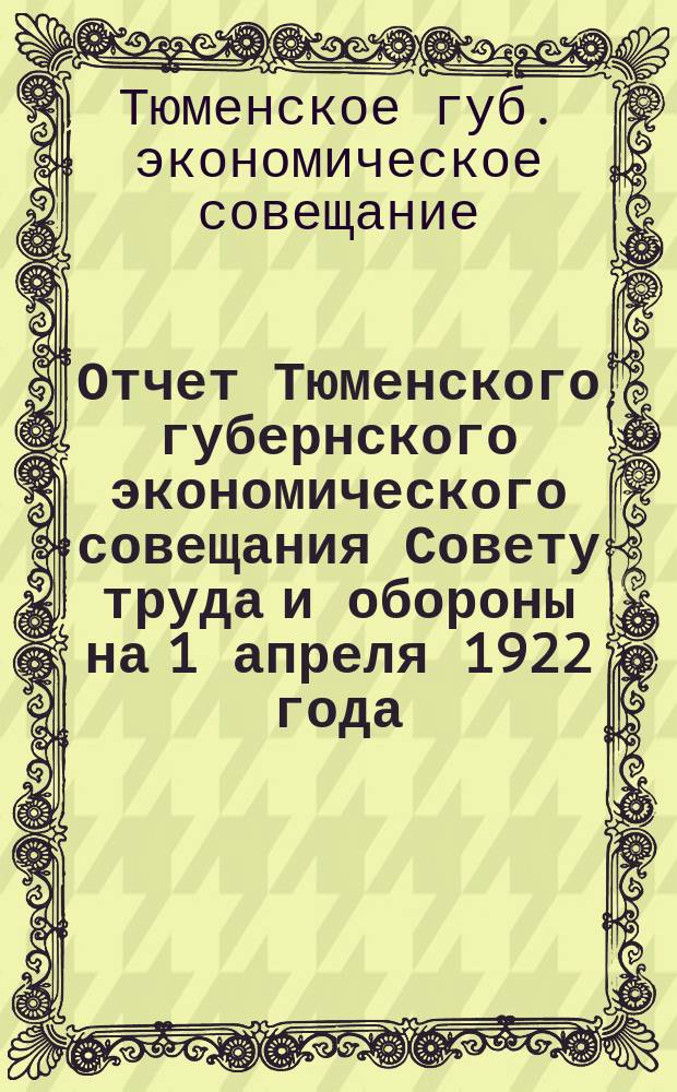 Отчет Тюменского губернского экономического совещания Совету труда и обороны на 1 апреля 1922 года