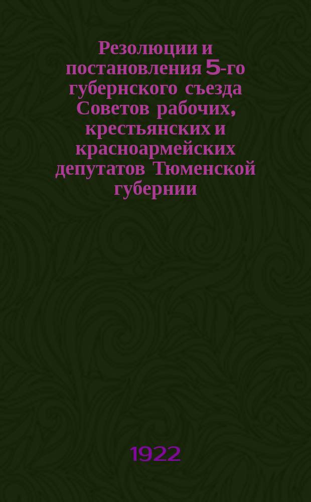 Резолюции и постановления 5-го губернского съезда Советов рабочих, крестьянских и красноармейских депутатов Тюменской губернии, состоявшегося 15-18 октября 1922 года в городе Тюмени