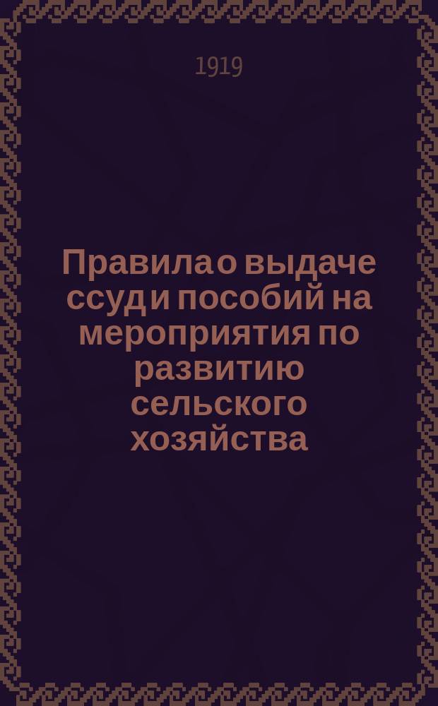 Правила о выдаче ссуд и пособий на мероприятия по развитию сельского хозяйства : (В исполнении декрета от 2 нояб. 1918 г. "Об образовании миллиард. фонда на мероприятия по развитию сел. хоз-ва")