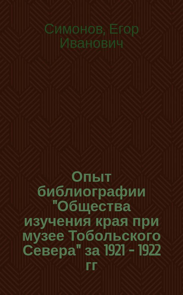 Опыт библиографии "Общества изучения края при музее Тобольского Севера" за 1921 - 1922 гг. : Что сделано по библиогр. Тобол. Севера до 1921 г. и опыт библиогр. музея за 1921 г. (июнь - декабрь)