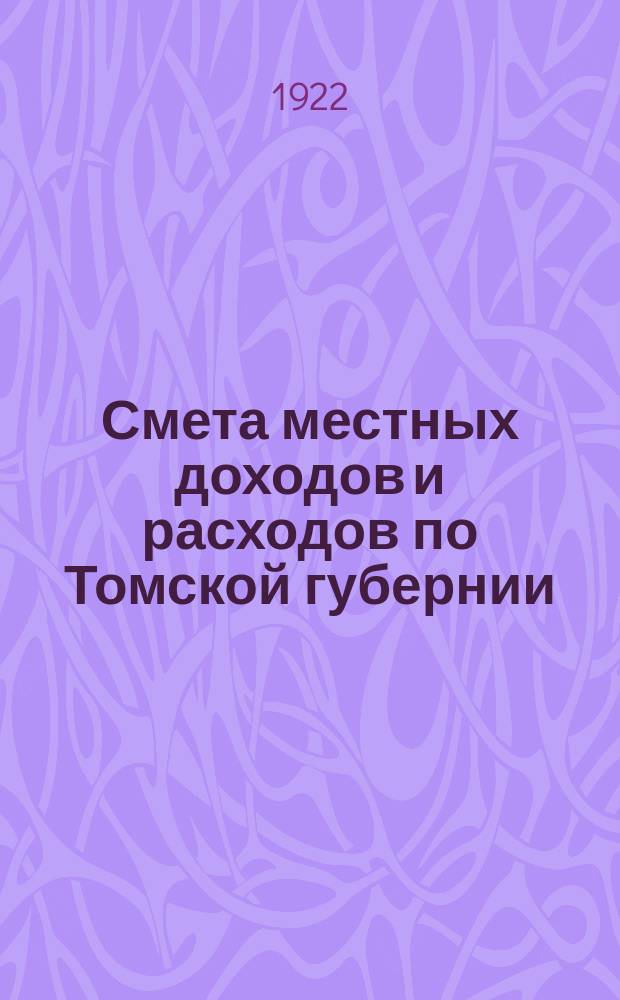 Смета местных доходов и расходов по Томской губернии : Губернских, городских и уездных на 1922/23 бюдж. год