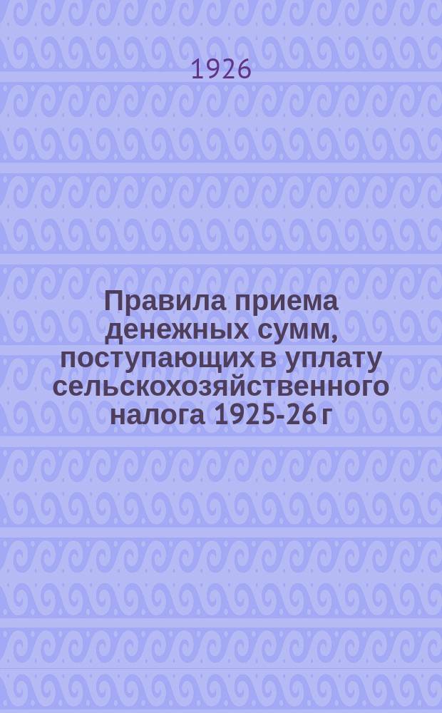 Правила приема денежных сумм, поступающих в уплату сельскохозяйственного налога 1925-26 г. и ведения окладного счетоводства и отчетности