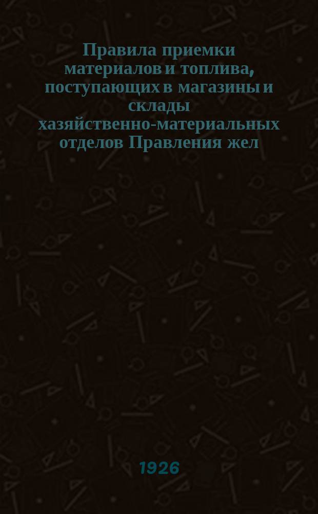 Правила приемки материалов и топлива, поступающих в магазины и склады хазяйственно-материальных отделов Правления жел. дор. : В отмену утвержд. 24 марта 1922 г. и объявл. приказом от 3 апр. 1922 г. № 95