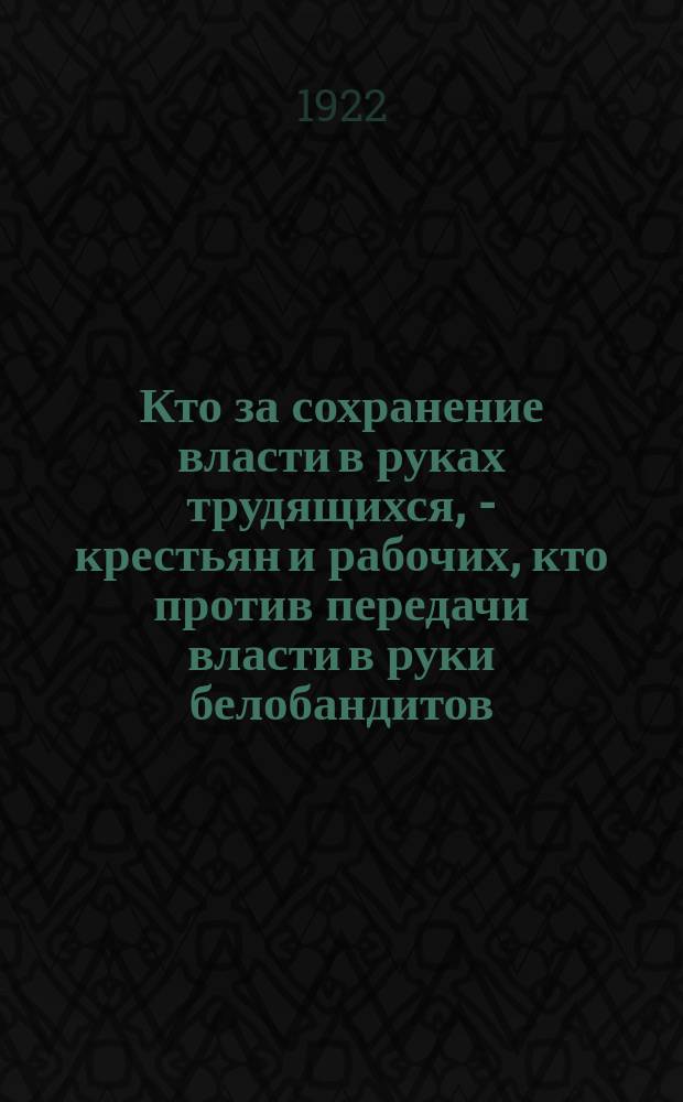Кто за сохранение власти в руках трудящихся, - крестьян и рабочих, кто против передачи власти в руки белобандитов... голосу за список № 3 защитников трудового народа - революционных крестьян и рабочих... : Список № 3