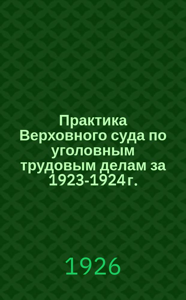 Практика Верховного суда по уголовным трудовым делам за 1923-1924 г.
