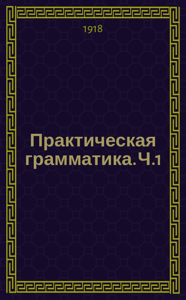 Практическая грамматика. Ч.1 : Первоначальные сведения для городских и сельских начальных училищ