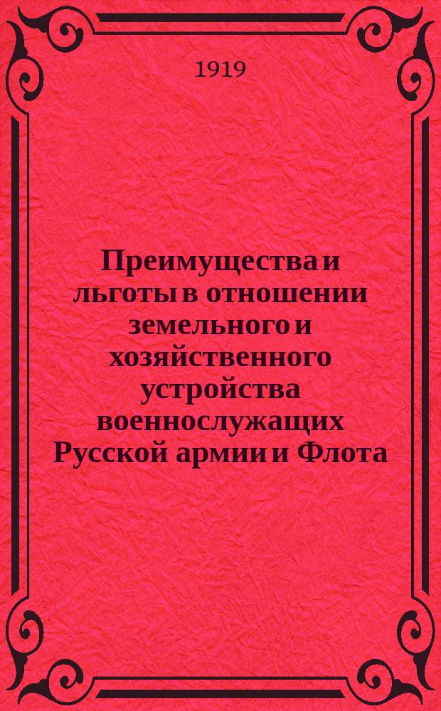 Преимущества и льготы в отношении земельного и хозяйственного устройства военнослужащих Русской армии и Флота, принимавших участие в борьбе за возрождение России : (Утв. Верхов. правителем Постановление Совета министров от 14 марта 1919 г. и Инструкция к нему)