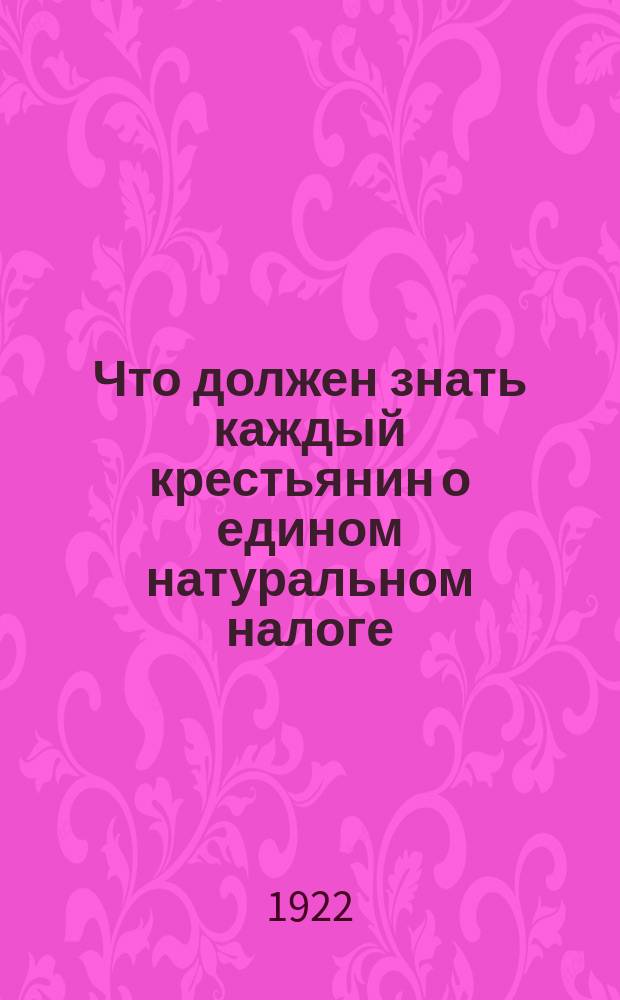 Что должен знать каждый крестьянин о едином натуральном налоге : (Попул. излож.)
