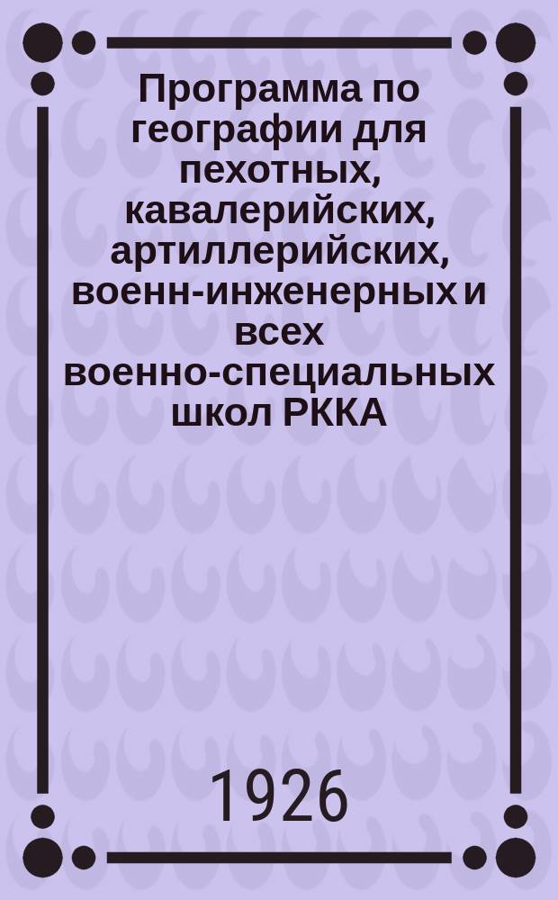 Программа по географии для пехотных, кавалерийских, артиллерийских, военн-инженерных и всех военно-специальных школ РККА