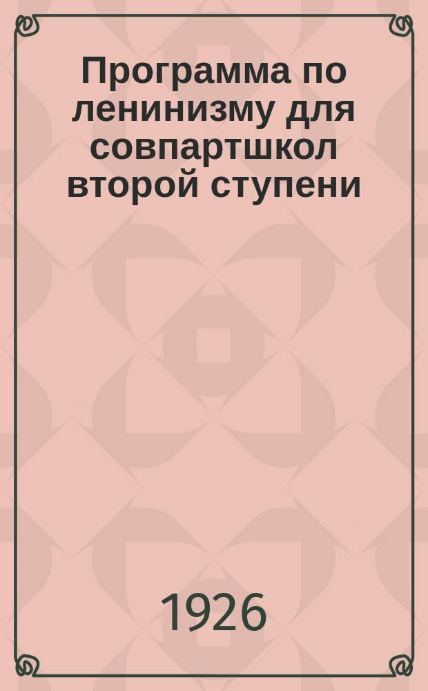Программа по ленинизму для совпартшкол второй ступени : Утв. науч.-полит. секцией ГУС'а