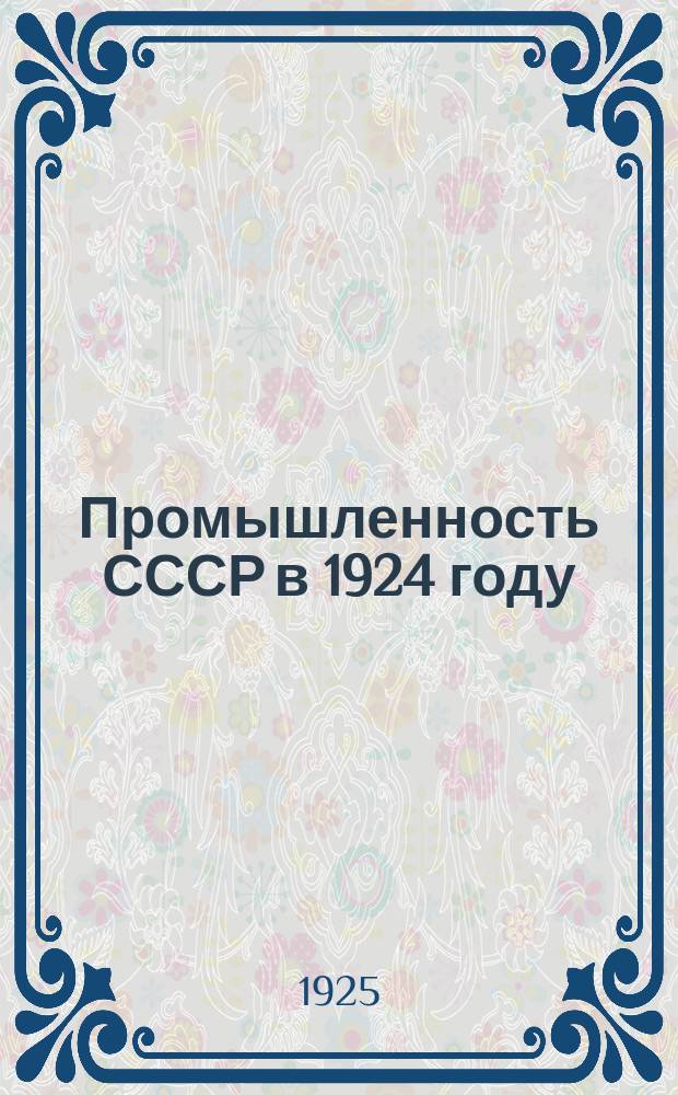 Промышленность СССР в 1924 году : Ежегодник ВСНХ : Год изд. IV : (Отчет III Съезду советов СССР)