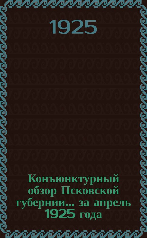 Конъюнктурный обзор Псковской губернии... ... за апрель 1925 года