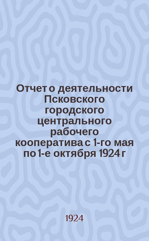 Отчет о деятельности Псковского городского центрального рабочего кооператива с 1-го мая по 1-е октября 1924 г. и Материалы 2-го Собрания уполномоченных 14-го декабря