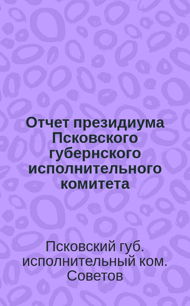 Отчет президиума Псковского губернского исполнительного комитета (за период с 1-го декабря 1919 г. по 1-ое октября 1920 г.) и Губернского экономического совета 9-му Губернскому съезду советов