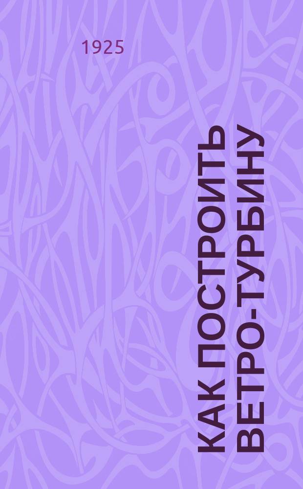 Как построить ветро-турбину : Практ. рук-во с прил. рис