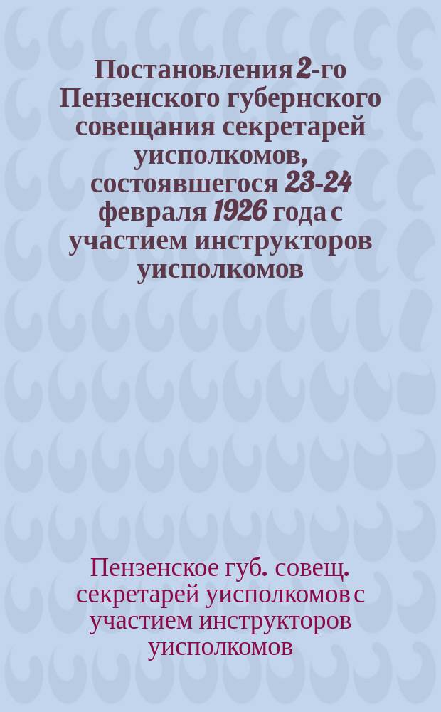 Постановления 2-го Пензенского губернского совещания секретарей уисполкомов, состоявшегося 23-24 февраля 1926 года с участием инструкторов уисполкомов, волостных и сельских работников и материалы, проработанные на совещании