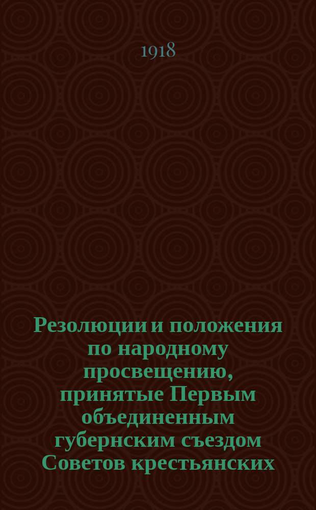 Резолюции и положения по народному просвещению, принятые Первым объединенным губернским съездом Советов крестьянских, рабочих и солдатских депутатов