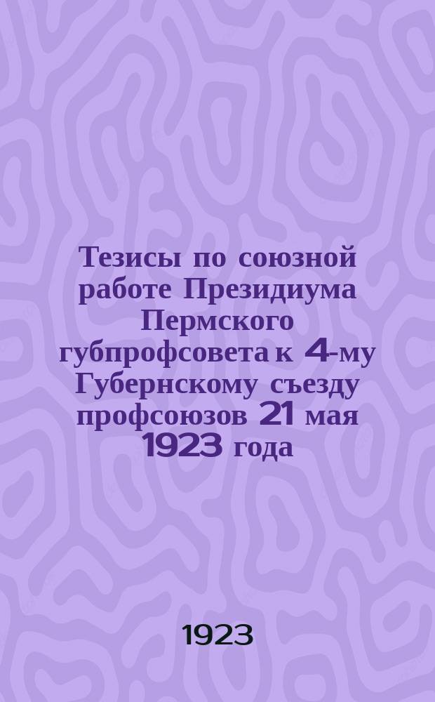 Тезисы по союзной работе Президиума Пермского губпрофсовета к 4-му Губернскому съезду профсоюзов 21 мая 1923 года