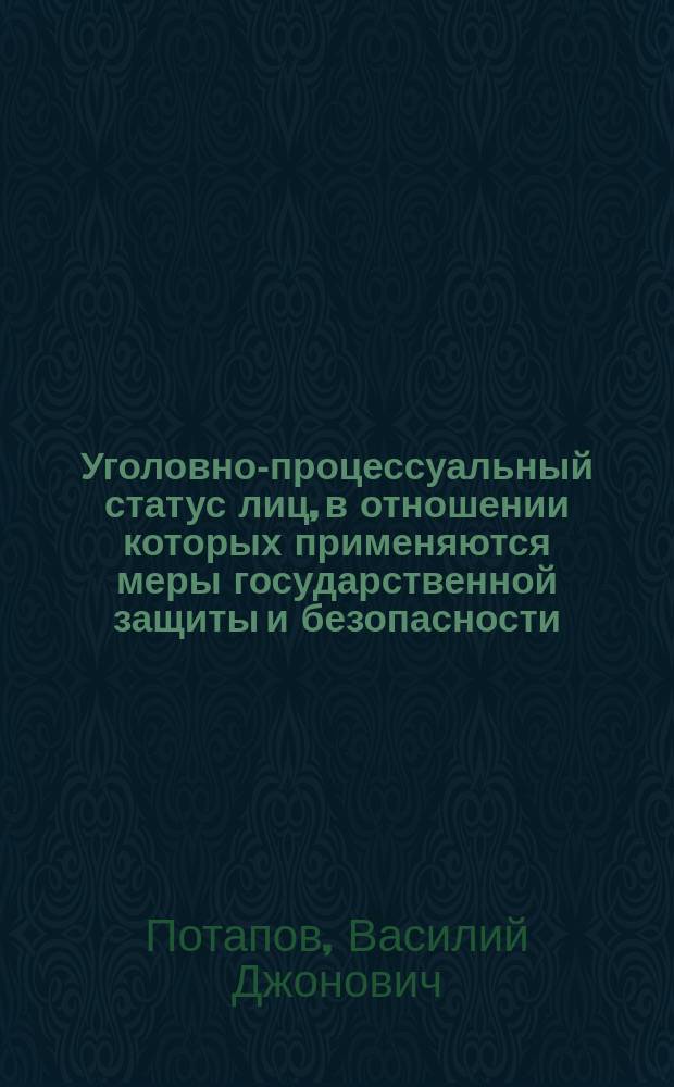 Уголовно-процессуальный статус лиц, в отношении которых применяются меры государственной защиты и безопасности : монография