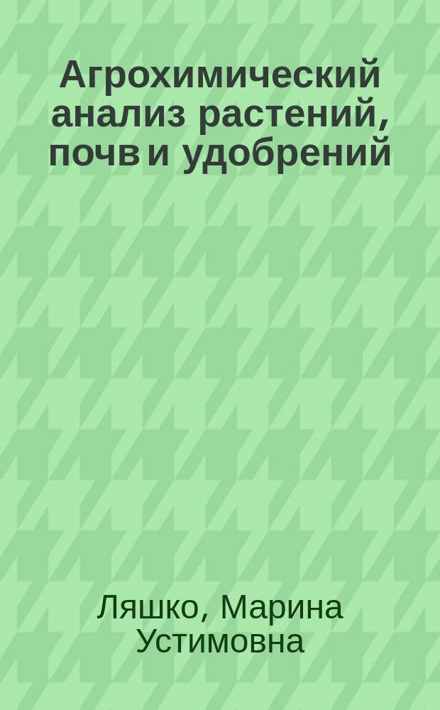 Агрохимический анализ растений, почв и удобрений : учебно-методическое пособие