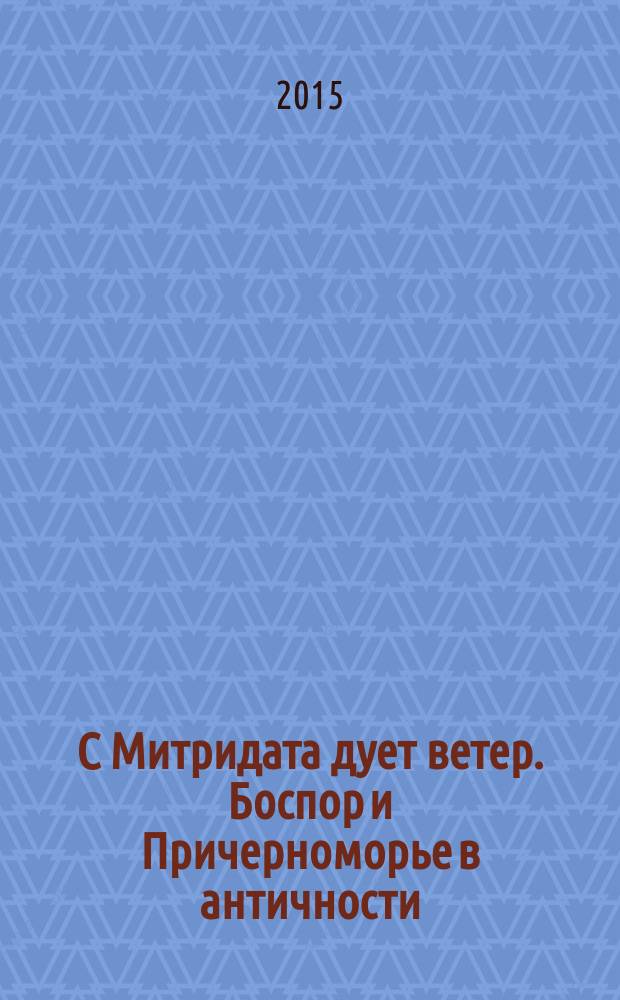 С Митридата дует ветер. Боспор и Причерноморье в античности = Wind blows down the mount Mithridates. The Bospors and the Black Sea in antiquity : к 70-летию В. П. Толстикова : сборник