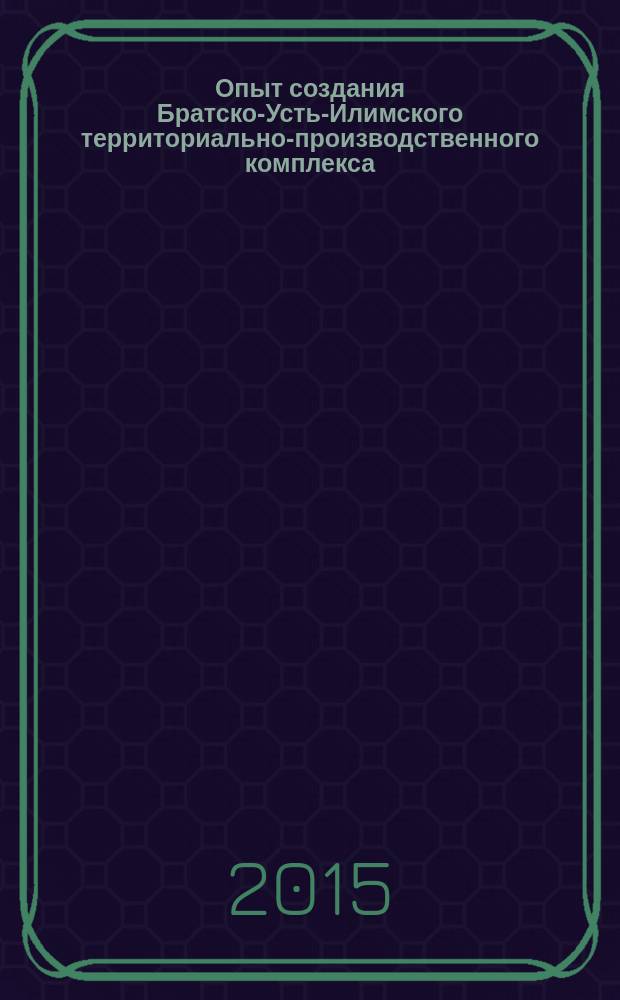 Опыт создания Братско-Усть-Илимского территориально-производственного комплекса : к 60-летию образования Братскгэсстроя