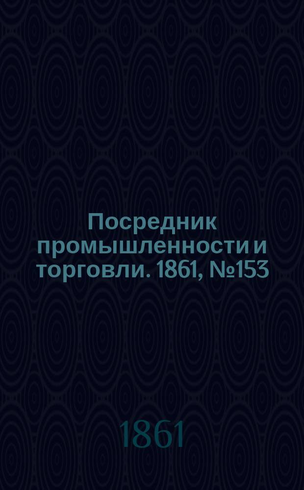 Посредник промышленности и торговли. 1861, №153 (1 июля)